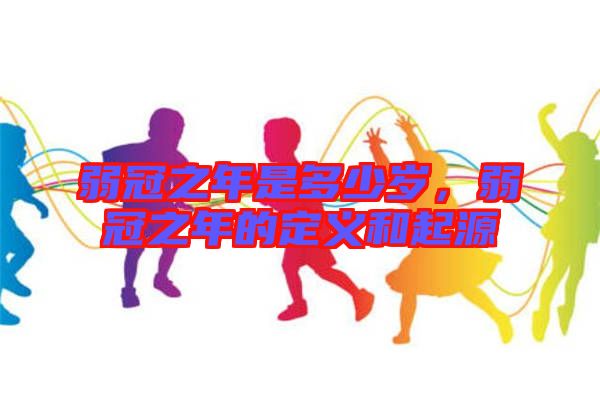 弱冠之年是多少歲，弱冠之年的定義和起源