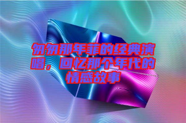 匆匆那年菲的經(jīng)典演唱，回憶那個(gè)年代的情感故事