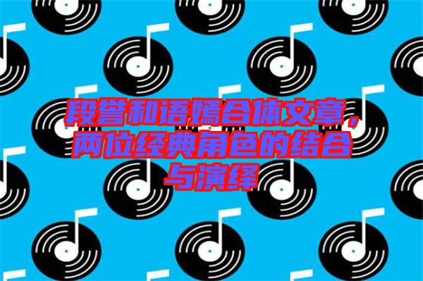 段譽(yù)和語嫣合體文章，兩位經(jīng)典角色的結(jié)合與演繹