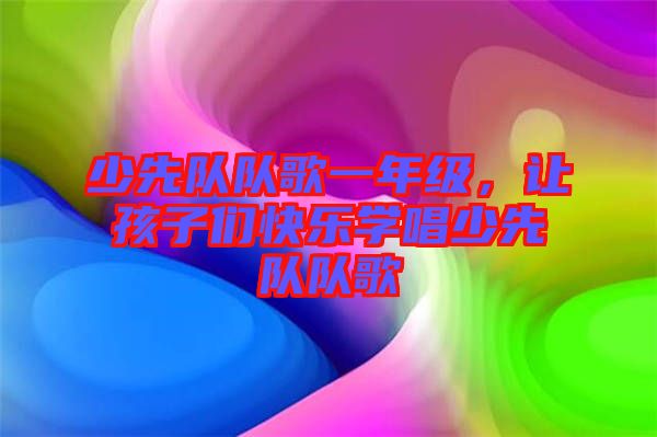 少先隊隊歌一年級，讓孩子們快樂學(xué)唱少先隊隊歌