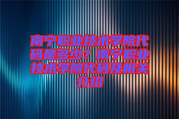 南寧職業(yè)技術(shù)學(xué)院代碼是多少？南寧職業(yè)技術(shù)學(xué)院代碼及相關(guān)介紹