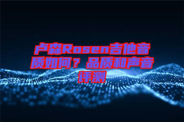 盧森Rosen吉他音質(zhì)如何？品質(zhì)和聲音評(píng)測(cè)