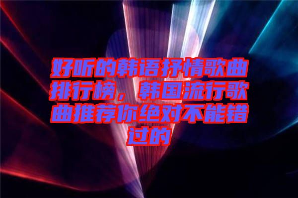 好聽的韓語抒情歌曲排行榜，韓國流行歌曲推薦你絕對不能錯過的