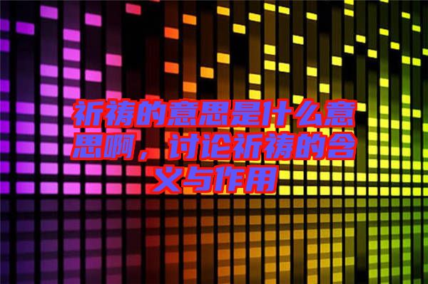 祈禱的意思是什么意思啊，討論祈禱的含義與作用