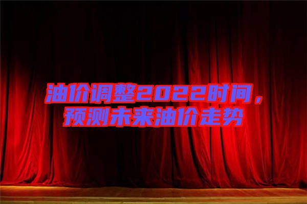 油價(jià)調(diào)整2022時(shí)間，預(yù)測(cè)未來(lái)油價(jià)走勢(shì)