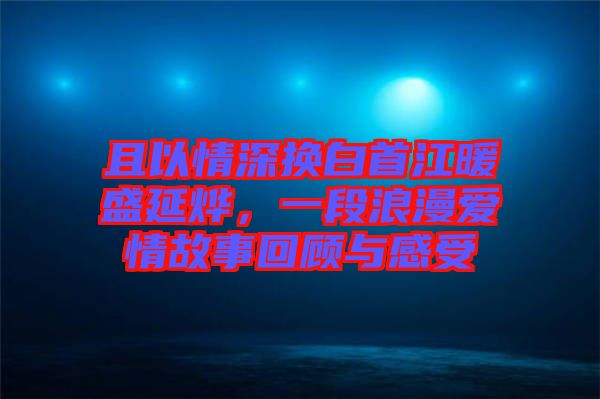 且以情深換白首江暖盛延燁，一段浪漫愛情故事回顧與感受