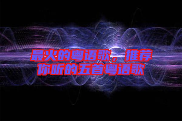 最火的粵語(yǔ)歌，推薦你聽(tīng)的五首粵語(yǔ)歌