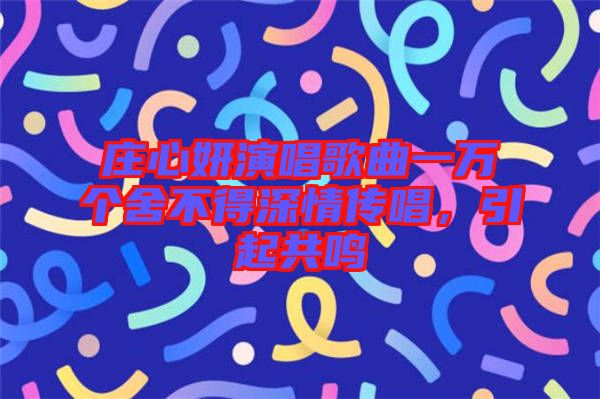 莊心妍演唱歌曲一萬個舍不得深情傳唱，引起共鳴