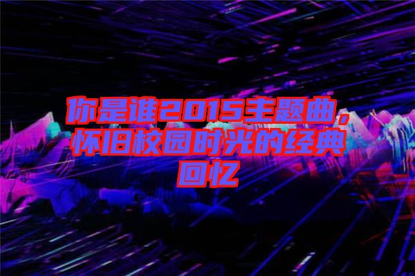 你是誰2015主題曲，懷舊校園時光的經(jīng)典回憶