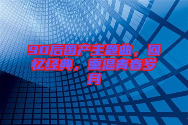 90后國產(chǎn)主題曲，回憶經(jīng)典，重溫青春歲月