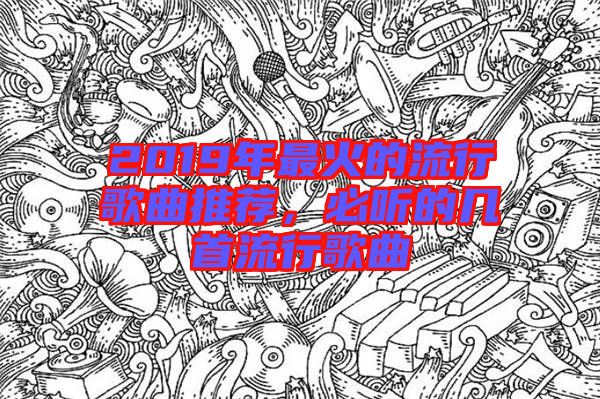 2019年最火的流行歌曲推薦，必聽(tīng)的幾首流行歌曲
