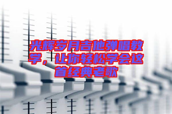 光輝歲月吉他彈唱教學(xué)，讓你輕松學(xué)會這首經(jīng)典老歌