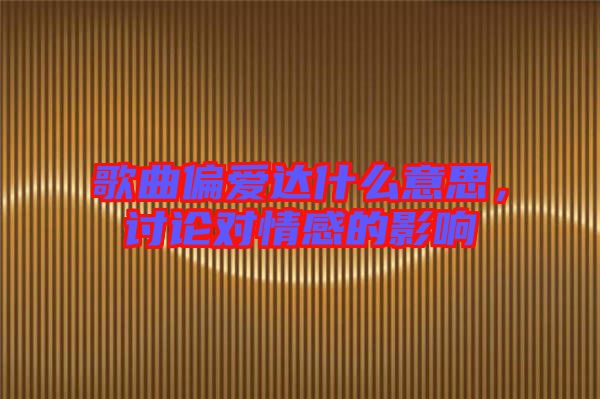 歌曲偏愛達(dá)什么意思，討論對情感的影響