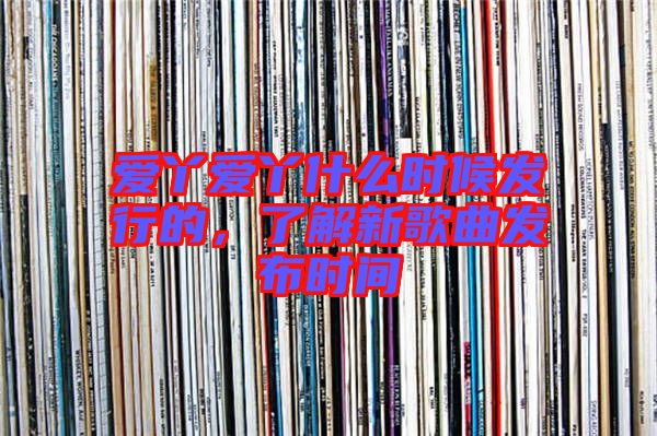 愛丫愛丫什么時候發(fā)行的，了解新歌曲發(fā)布時間