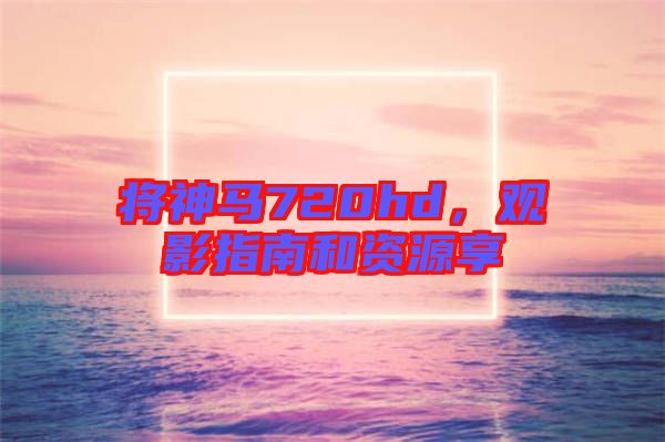 將神馬720hd，觀影指南和資源享