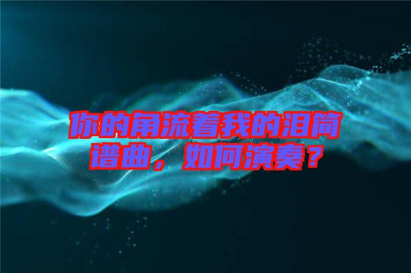 你的角流著我的淚簡(jiǎn)譜曲，如何演奏？