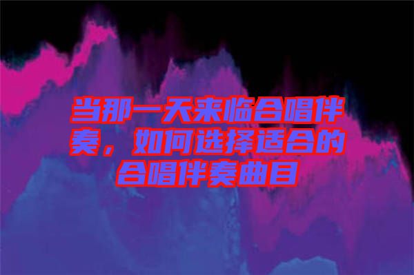 當(dāng)那一天來臨合唱伴奏，如何選擇適合的合唱伴奏曲目