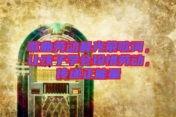 歌曲勞動(dòng)最光榮歌詞，讓孩子學(xué)會(huì)珍惜勞動(dòng)，傳遞正能量