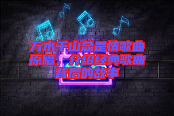 萬水千山總是情歌曲原唱，介紹經(jīng)典歌曲背后的故事
