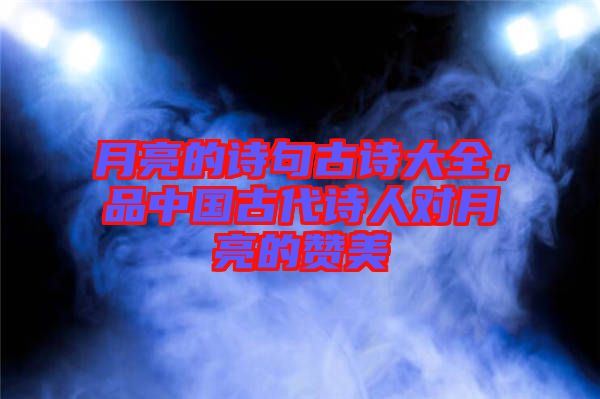 月亮的詩句古詩大全，品中國古代詩人對月亮的贊美