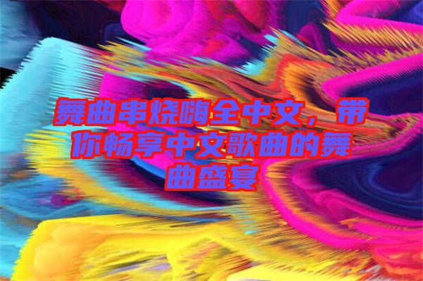 舞曲串燒嗨全中文，帶你暢享中文歌曲的舞曲盛宴