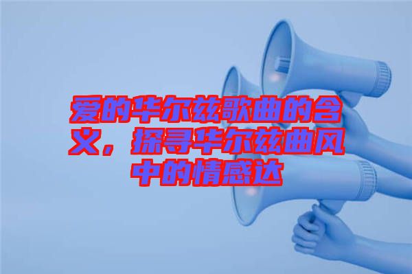 愛的華爾茲歌曲的含義，探尋華爾茲曲風中的情感達