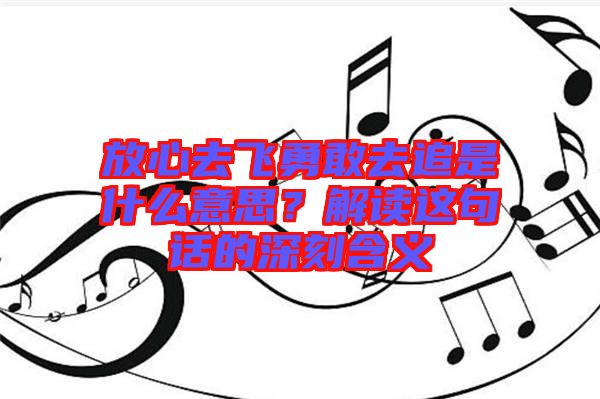 放心去飛勇敢去追是什么意思？解讀這句話的深刻含義