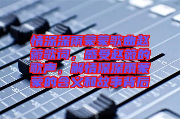 情深深雨蒙蒙歌曲趙薇歌詞，感受趙薇的歌聲，解情深深雨蒙蒙的含義和故事背后