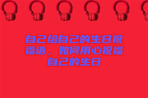 自己給自己的生日祝福語(yǔ)，如何用心祝福自己的生日