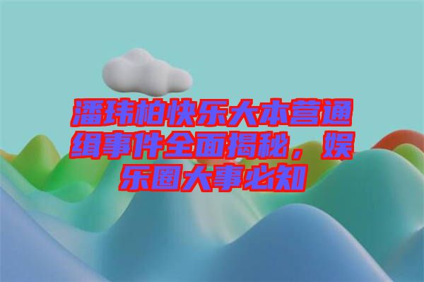 潘瑋柏快樂(lè)大本營(yíng)通緝事件全面揭秘，娛樂(lè)圈大事必知