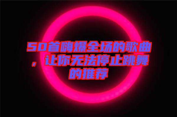 50首嗨爆全場(chǎng)的歌曲，讓你無(wú)法停止跳舞的推薦