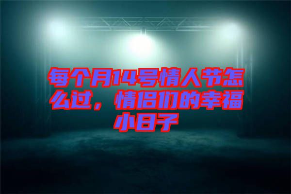 每個(gè)月14號(hào)情人節(jié)怎么過(guò)，情侶們的幸福小日子