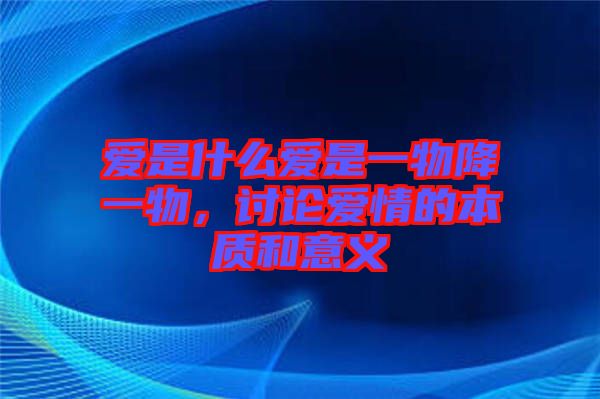 愛(ài)是什么愛(ài)是一物降一物，討論愛(ài)情的本質(zhì)和意義