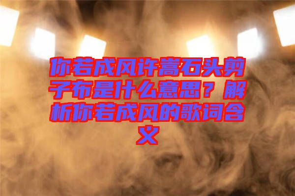 你若成風(fēng)許嵩石頭剪子布是什么意思？解析你若成風(fēng)的歌詞含義