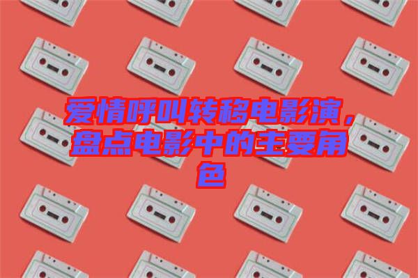 愛情呼叫轉(zhuǎn)移電影演，盤點電影中的主要角色