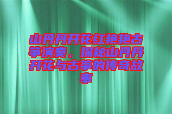 山丹丹開花紅艷艷古箏演奏，探秘山丹丹開花與古箏的傳奇故事