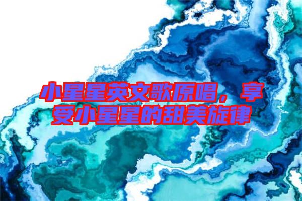 小星星英文歌原唱，享受小星星的甜美旋律