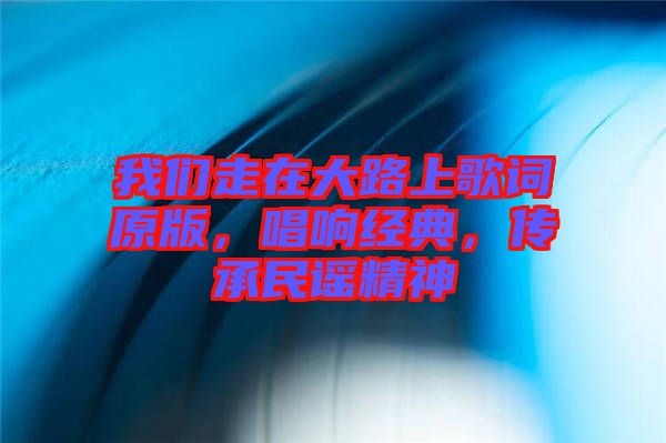 我們走在大路上歌詞原版，唱響經(jīng)典，傳承民謠精神