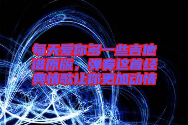每天愛(ài)你多一些吉他譜原版，彈奏這首經(jīng)典情歌讓你更加動(dòng)情