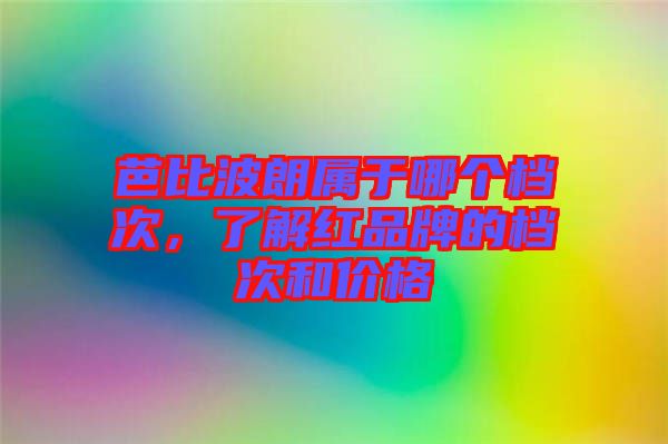 芭比波朗屬于哪個檔次，了解紅品牌的檔次和價格
