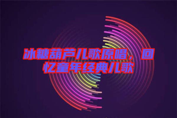 冰糖葫蘆兒歌原唱，回憶童年經(jīng)典兒歌
