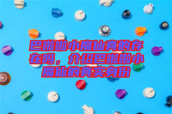 巴啦啦小魔仙真的存在嗎，介紹巴啦啦小魔仙的真實(shí)身份