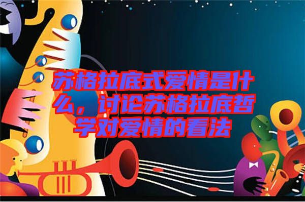 蘇格拉底式愛情是什么，討論蘇格拉底哲學(xué)對愛情的看法