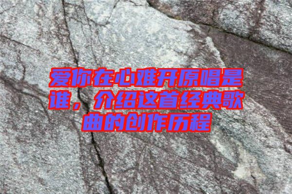 愛你在心難開原唱是誰(shuí)，介紹這首經(jīng)典歌曲的創(chuàng)作歷程