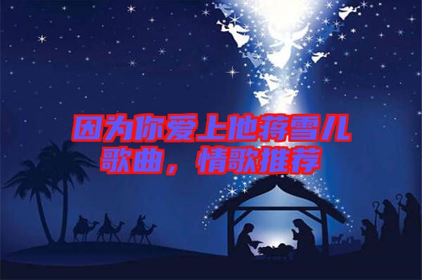 因為你愛上他蔣雪兒歌曲，情歌推薦