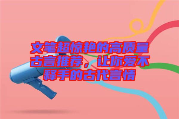 文筆超驚艷的高質(zhì)量古言推薦，讓你愛(ài)不釋手的古代言情