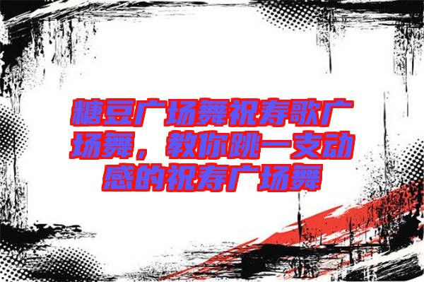 糖豆廣場舞祝壽歌廣場舞，教你跳一支動感的祝壽廣場舞