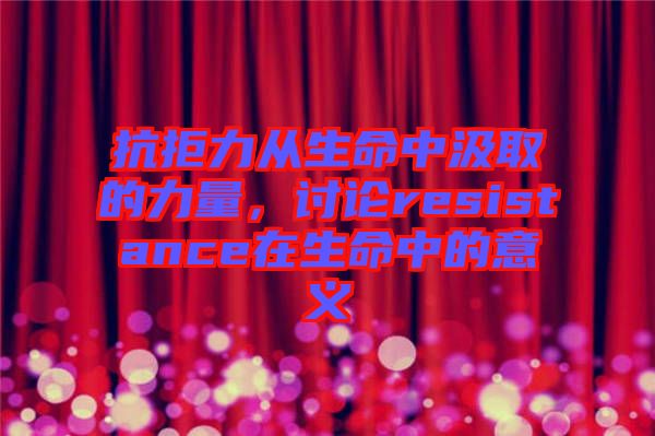 抗拒力從生命中汲取的力量，討論resistance在生命中的意義