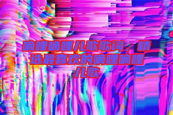 嘀哩嘀哩兒歌歌詞，精選最喜歡的嘀哩嘀哩兒歌
