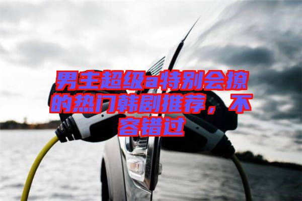 男主超級(jí)a特別會(huì)撩的熱門韓劇推薦，不容錯(cuò)過(guò)